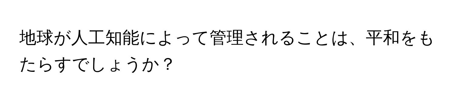 地球が人工知能によって管理されることは、平和をもたらすでしょうか？