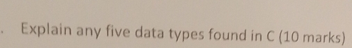 Explain any five data types found in C (10 marks)