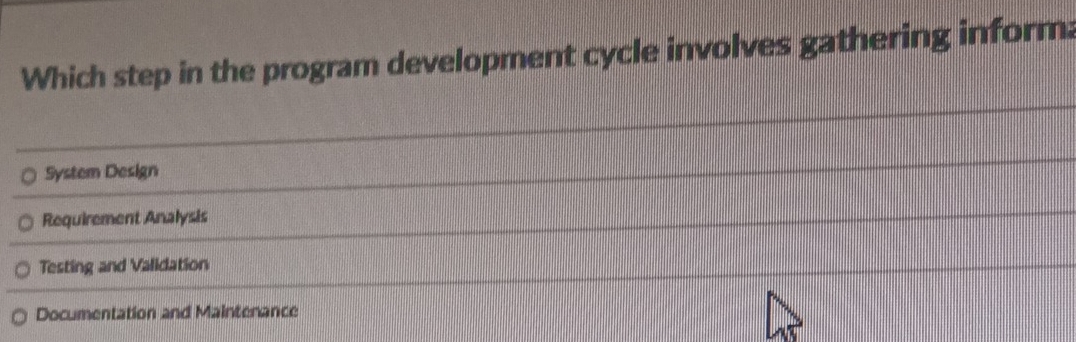 Which step in the program development cycle involves gathering inform:
System Design
Requirement Analysis
Testing and Validation
Documentation and Maintenance