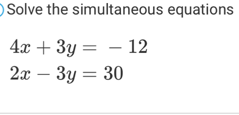 Solve the simultaneous equations
4x+3y=-12
2x-3y=30