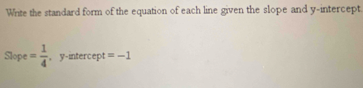 Write the standard form of the equation of each line given the slope and y-intercept. 
Slope = 1/4  , y-intercept =-1