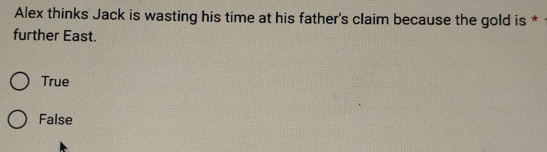 Alex thinks Jack is wasting his time at his father's claim because the gold is *
further East.
True
False