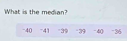 What is the median?
-40 -41 -39 -39 -40 - 36