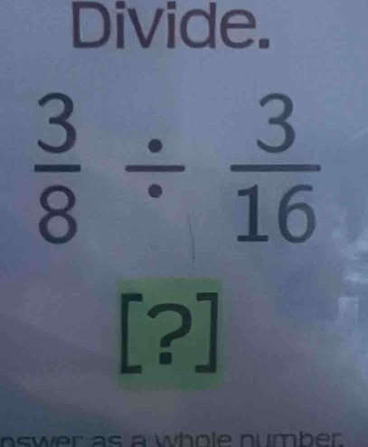 Divide.
 3/8 /  3/16 
[?] 
aswer as a whole number.