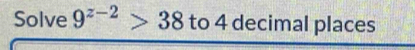 Solve 9^(z-2)>38 to 4 decimal places