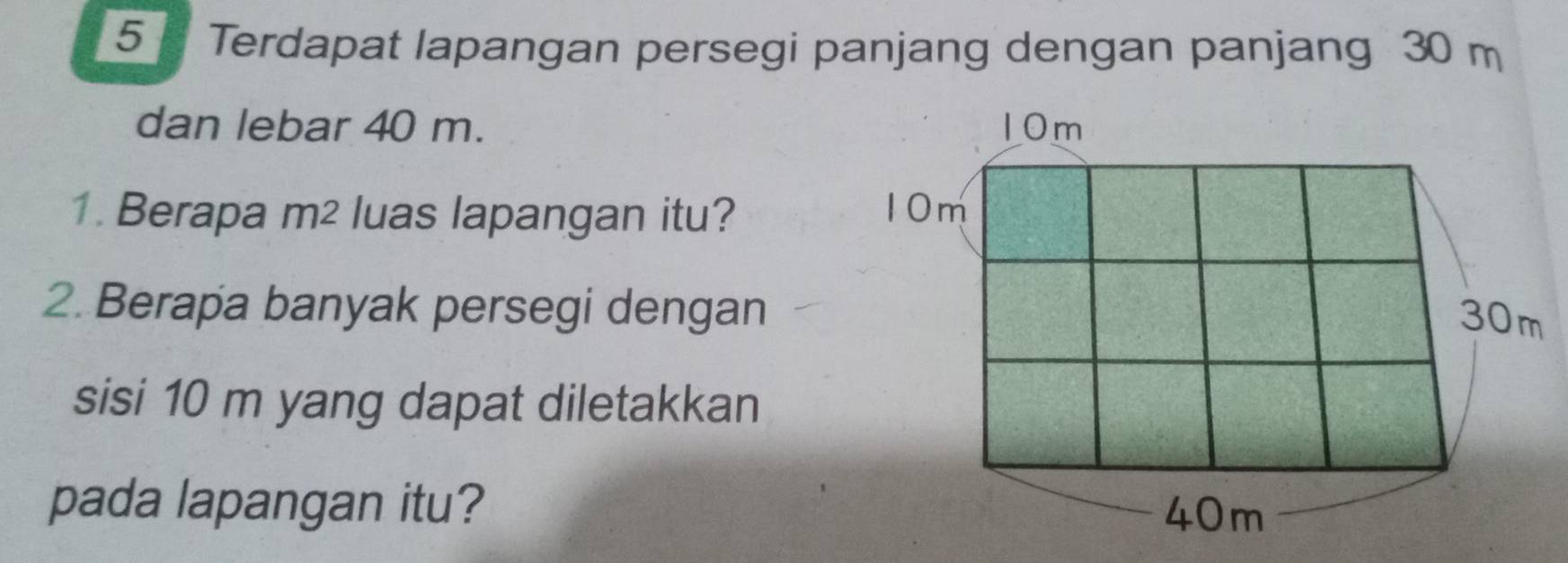 Terdapat lapangan persegi panjang dengan panjang 30 m
dan lebar 40 m. 
1. Berapa m² luas lapangan itu? 
2. Berapa banyak persegi dengan 
sisi 10 m yang dapat diletakkan 
pada lapangan itu?