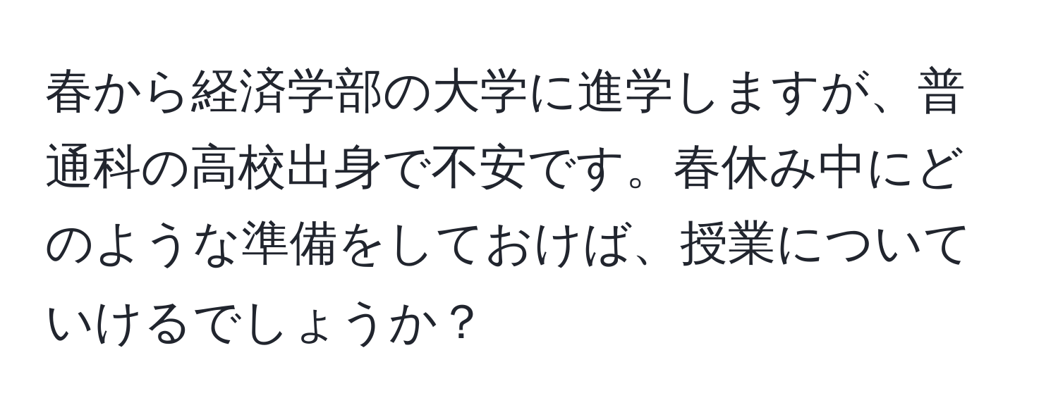 春から経済学部の大学に進学しますが、普通科の高校出身で不安です。春休み中にどのような準備をしておけば、授業についていけるでしょうか？