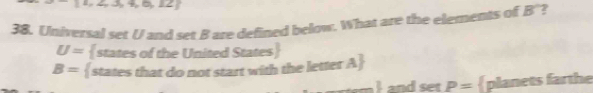  1,2,3,4,6,12
38. Universal set U and set B are defined below. What are the elements of B' '?
U= states of the United States
B= states that do not start with the letter A
ahand setP= planets farthe