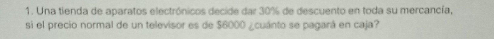 Una tienda de aparatos electrónicos decide dar 30% de descuento en toda su mercancía, 
si el precio normal de un televisor es de $6000 ¿cuánto se pagará en caja?