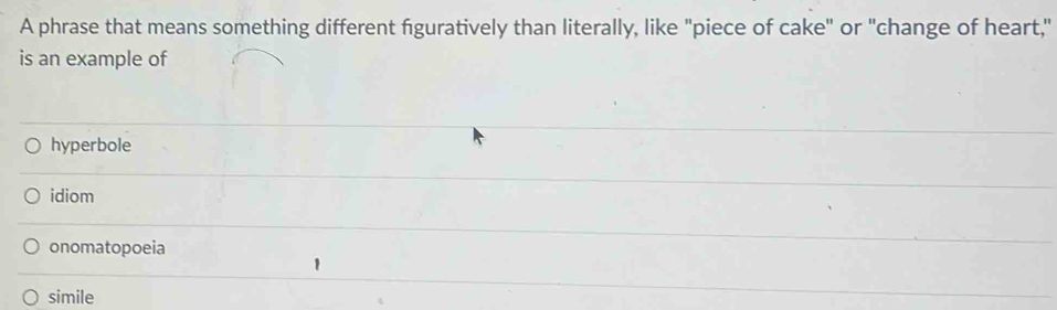 A phrase that means something different figuratively than literally, like "piece of cake" or "change of heart,"
is an example of
hyperbole
idiom
onomatopoeia
simile