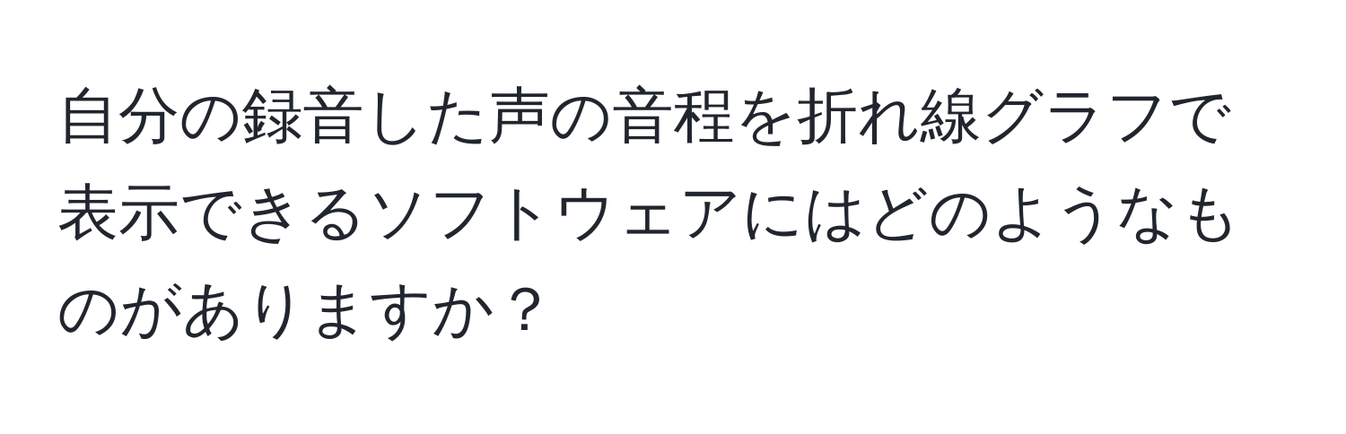 自分の録音した声の音程を折れ線グラフで表示できるソフトウェアにはどのようなものがありますか？