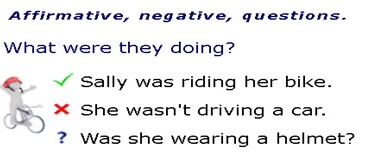 Affirmative, negative, questions. 
What were they doing? 
Sally was riding her bike. 
× She wasn't driving a car. 
? Was she wearing a helmet?