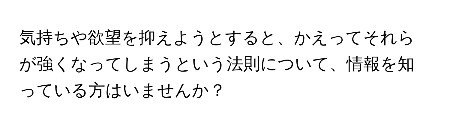 気持ちや欲望を抑えようとすると、かえってそれらが強くなってしまうという法則について、情報を知っている方はいませんか？