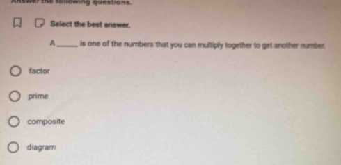 Answarthe following questions.
Select the best answer.
A_ is one of the numbers that you can multiply together to get another number.
factor
prime
composite
diagram