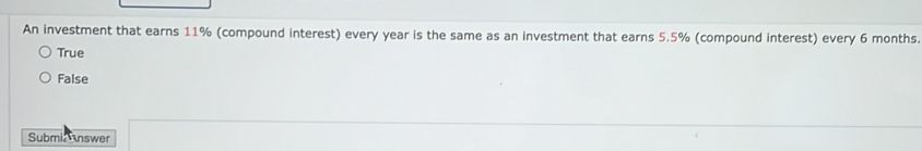 An investment that earns 11% (compound interest) every year is the same as an investment that earns 5.5% (compound interest) every 6 months.
True
False
SubmiaAnswer