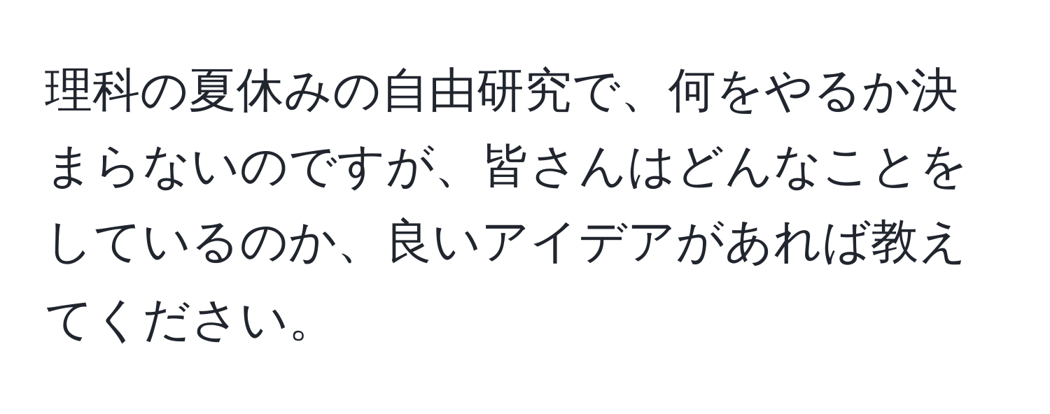 理科の夏休みの自由研究で、何をやるか決まらないのですが、皆さんはどんなことをしているのか、良いアイデアがあれば教えてください。