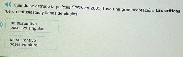 Cuando se estrenó la película Shrek en 2001, tuvo una gran aceptación. Las críticas
fueron entusiastas y llenas de elogios.
un sustantivo
) posesivo singular
un sustantivo
posesivo plural