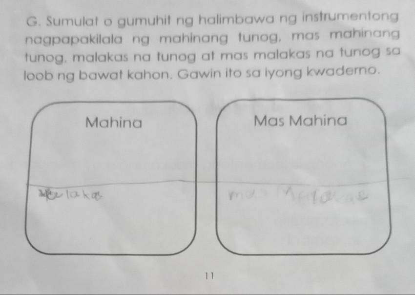 Sumulat o gumuhit ng halimbawa ng instrumentong 
nagpapakilala ng mahinang tunog, mas mahinang 
tunog, malakas na tunog at mas malakas na tunog sa 
loob ng bawat kahon. Gawin ito sa iyong kwaderno. 
Mahina Mas Mahina 
11