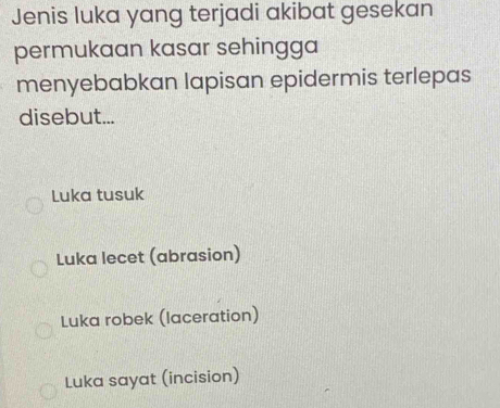 Jenis luka yang terjadi akibat gesekan
permukaan kasar sehingga
menyebabkan lapisan epidermis terlepas
disebut...
Luka tusuk
Luka lecet (abrasion)
Luka robek (laceration)
Luka sayat (incision)