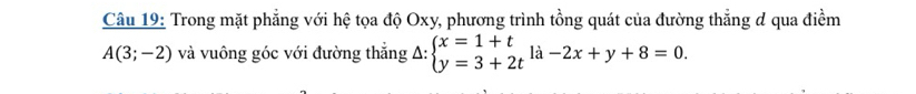 Trong mặt phẳng với hệ tọa độ Oxy, phương trình tồng quát của đường thẳng đ qua điềm
A(3;-2) và vuông góc với đường thắng A: beginarrayl x=1+t y=3+2tendarray.  li-2x+y+8=0.