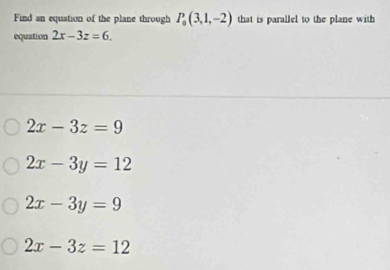 Find an equation of the plane through P_0(3,1,-2) that is parallel to the plane with 
equation 2x-3z=6.
2x-3z=9
2x-3y=12
2x-3y=9
2x-3z=12