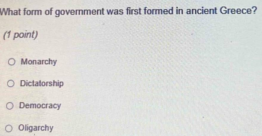 What form of government was first formed in ancient Greece?
(1 point)
Monarchy
Dictatorship
Democracy
Oligarchy