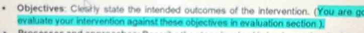 Objectives: Clearly state the intended outcomes of the intervention. (You are go 
evaluate your intervention against these objectives in evaluation section ).