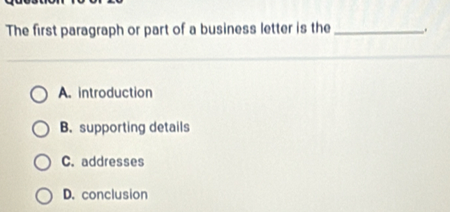 The first paragraph or part of a business letter is the _.
A. introduction
B. supporting details
C. addresses
D. conclusion