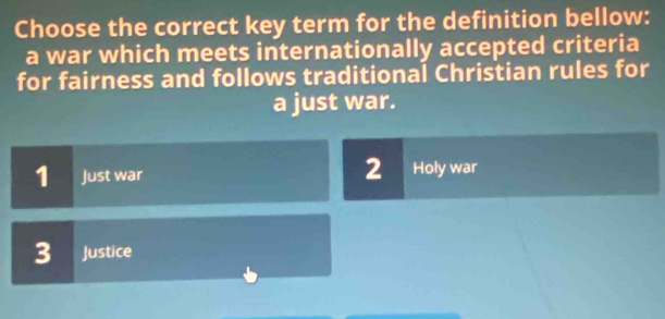 Choose the correct key term for the definition bellow:
a war which meets internationally accepted criteria
for fairness and follows traditional Christian rules for
a just war.
2
1 Just war Holy war
3 Justice