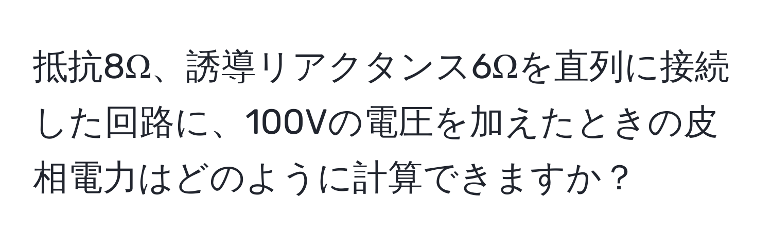 抵抗8Ω、誘導リアクタンス6Ωを直列に接続した回路に、100Vの電圧を加えたときの皮相電力はどのように計算できますか？