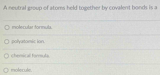 A neutral group of atoms held together by covalent bonds is a
molecular formula.
polyatomic ion.
chemical formula.
molecule.