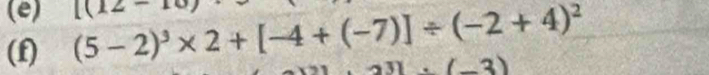 [(12-
(f) (5-2)^3* 2+[-4+(-7)]/ (-2+4)^2
3)