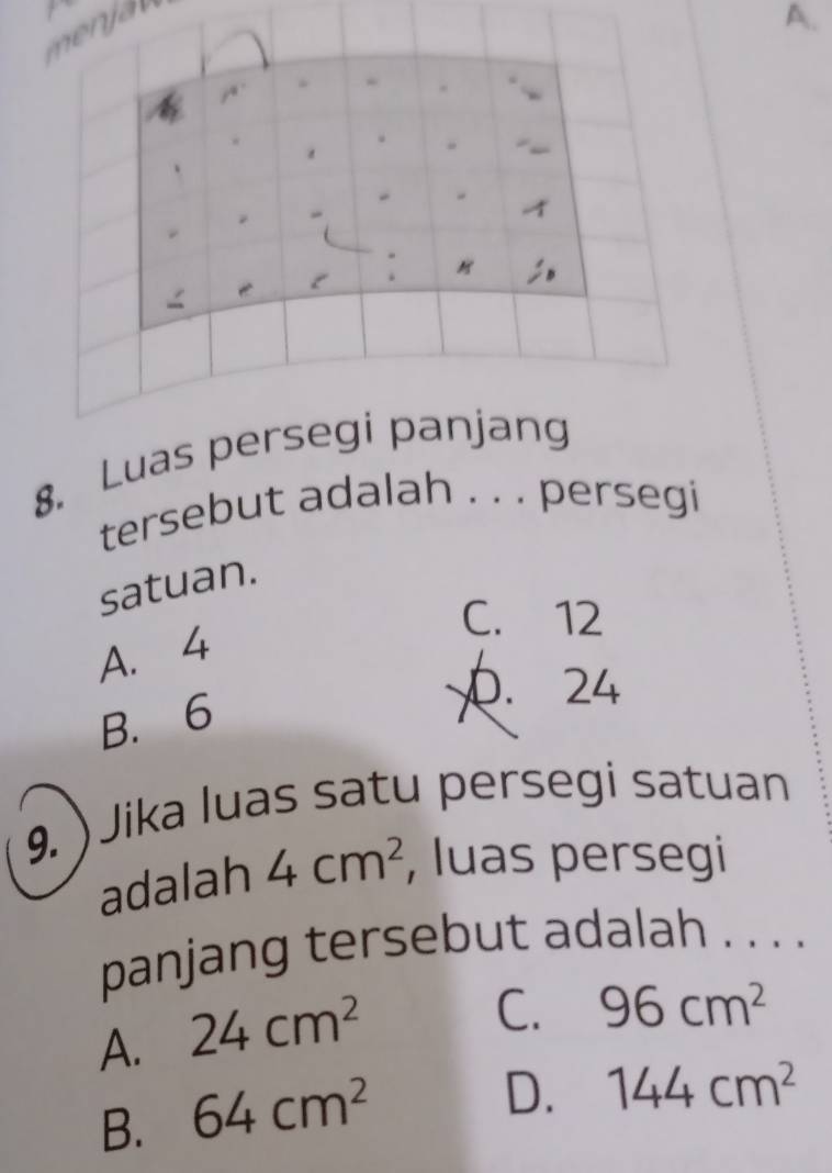 jan
A.
8. Luas 
tersebut adalah . . . persegi
satuan.
C. 12
A. 4
B. 6
0. 24
9. ) Jika luas satu persegi satuan
adalah 4cm^2 , luas persegi
panjang tersebut adalah . . . .
A. 24cm^2
C. 96cm^2
B. 64cm^2
D. 144cm^2