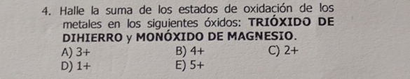 Halle la suma de los estados de oxidación de los
metales en los siguientes óxidos: TRIÓXIDO DE
DIHIERRO y MONÓXIDO DE MAGNESIO.
A) 3+ B) 4+ C) 2+
D) 1+ E) 5+