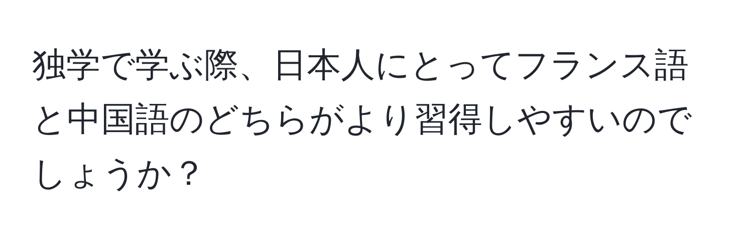 独学で学ぶ際、日本人にとってフランス語と中国語のどちらがより習得しやすいのでしょうか？