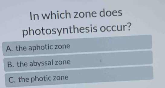 In which zone does
photosynthesis occur?
A. the aphotic zone
B. the abyssal zone
C. the photic zone