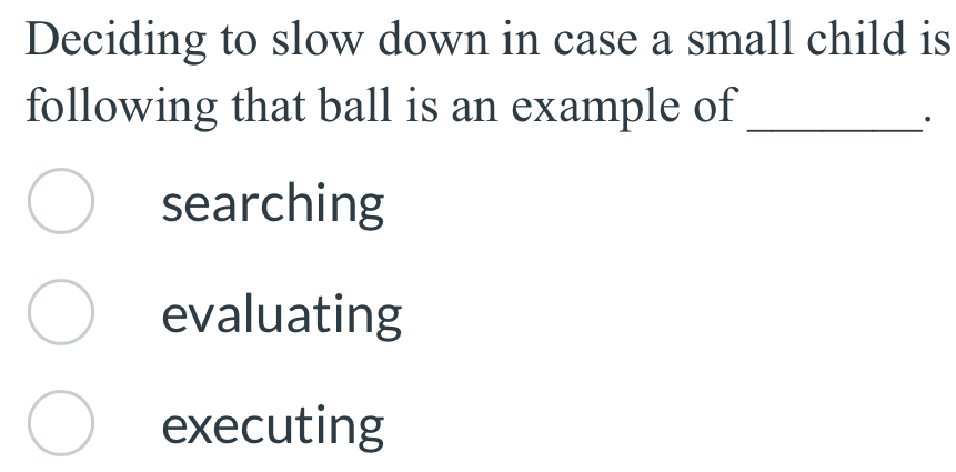 Deciding to slow down in case a small child is
following that ball is an example of_
·
searching
evaluating
executing