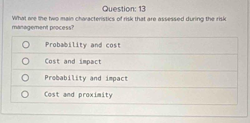 What are the two main characteristics of risk that are assessed during the risk
management process?
Probability and cost
Cost and impact
Probability and impact
Cost and proximity