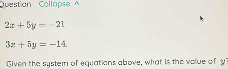 Question Collapse ^
2x+5y=-21
3x+5y=-14. 
Given the system of equations above, what is the value of y?