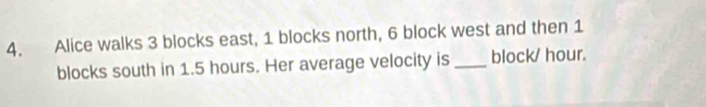 Alice walks 3 blocks east, 1 blocks north, 6 block west and then 1
blocks south in 1.5 hours. Her average velocity is _ block/ hour.