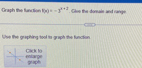 Graph the function f(x)=-3^(x+2). Give the domain and range. 
Use the graphing tool to graph the function. 
Click to 
enlarge 
graph