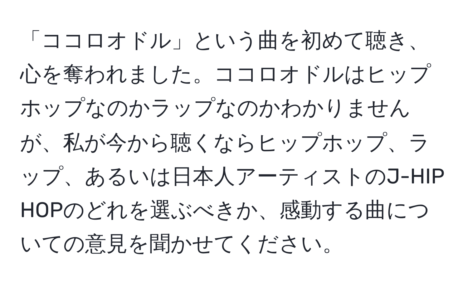 「ココロオドル」という曲を初めて聴き、心を奪われました。ココロオドルはヒップホップなのかラップなのかわかりませんが、私が今から聴くならヒップホップ、ラップ、あるいは日本人アーティストのJ-HIP HOPのどれを選ぶべきか、感動する曲についての意見を聞かせてください。