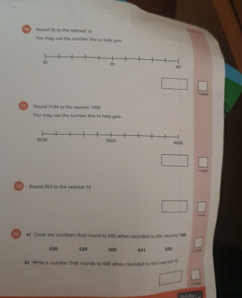 Round 36 to the nearest 10
You may use the number line to help you.
1 mark
1 Round 3194 to the nearest 1000
You may use the number line to help you.
t mark
12 Round 853 to the nearest 10! mor
1 a) Circle the numbers that round to 600 when rounded to the nearest 100
635 539 505 641 650
2 sa9
b) Write a number that rounds to 600 when rounded to the nearest 10
t oark