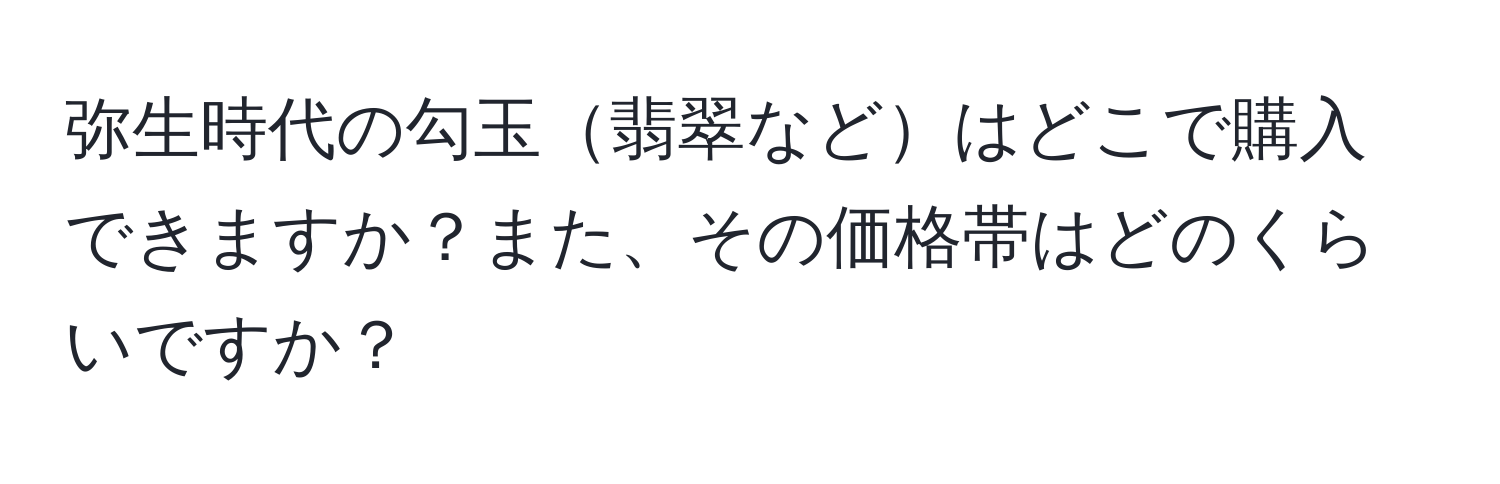 弥生時代の勾玉翡翠などはどこで購入できますか？また、その価格帯はどのくらいですか？