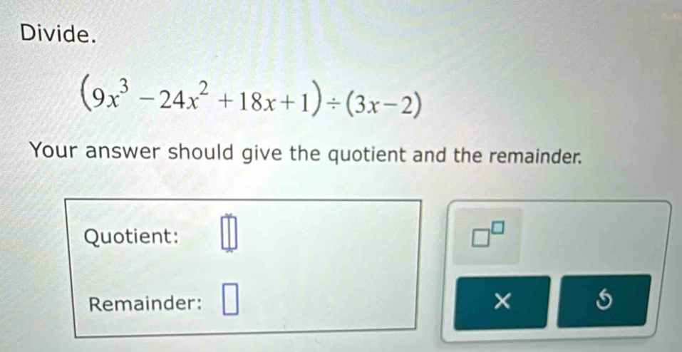 Divide.
(9x^3-24x^2+18x+1)/ (3x-2)
Your answer should give the quotient and the remainder. 
Quotient: □
□^(□)
Remainder: 
× 
s