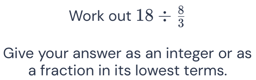 Work out 18/  8/3 
Give your answer as an integer or as 
a fraction in its lowest terms.