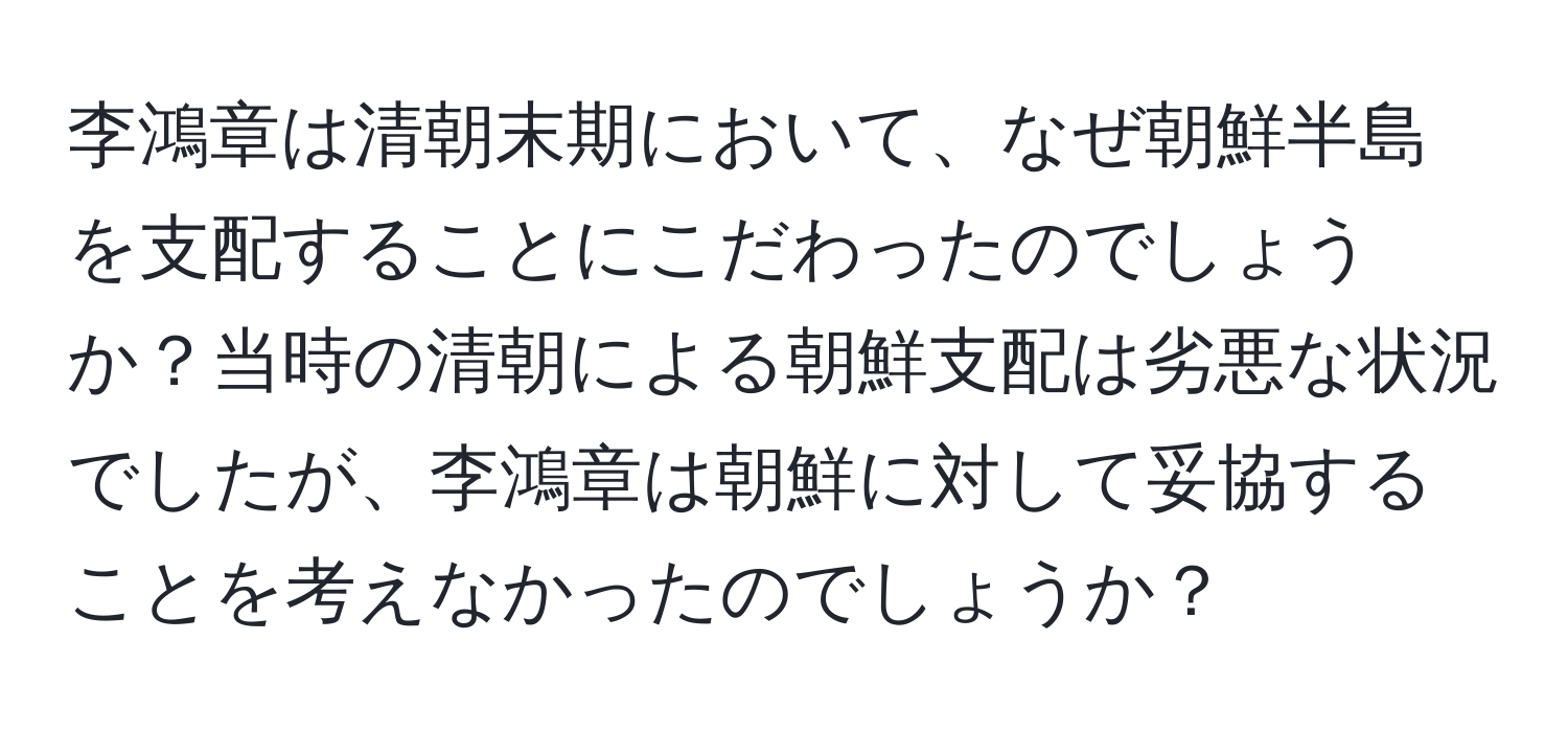 李鴻章は清朝末期において、なぜ朝鮮半島を支配することにこだわったのでしょうか？当時の清朝による朝鮮支配は劣悪な状況でしたが、李鴻章は朝鮮に対して妥協することを考えなかったのでしょうか？