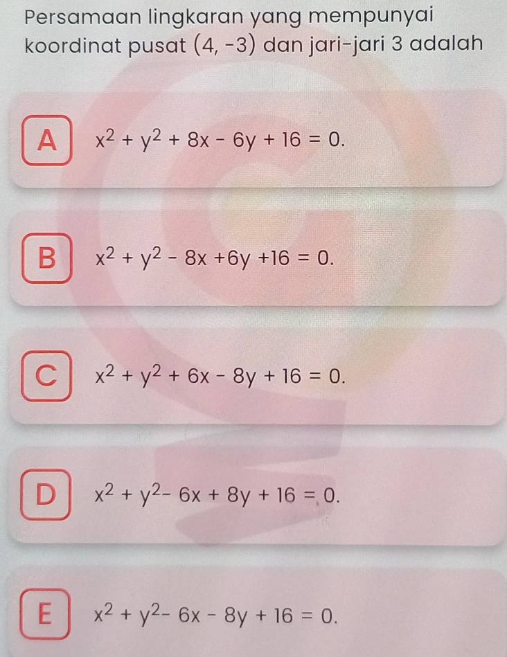 Persamaan lingkaran yang mempunyai
koordinat pusat (4,-3) dan jari-jari 3 adalah
A x^2+y^2+8x-6y+16=0.
B x^2+y^2-8x+6y+16=0.
C x^2+y^2+6x-8y+16=0.
D x^2+y^2-6x+8y+16=0.
E x^2+y^2-6x-8y+16=0.