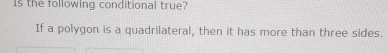 Is the following conditional true? 
If a polygon is a quadrilateral, then it has more than three sides.