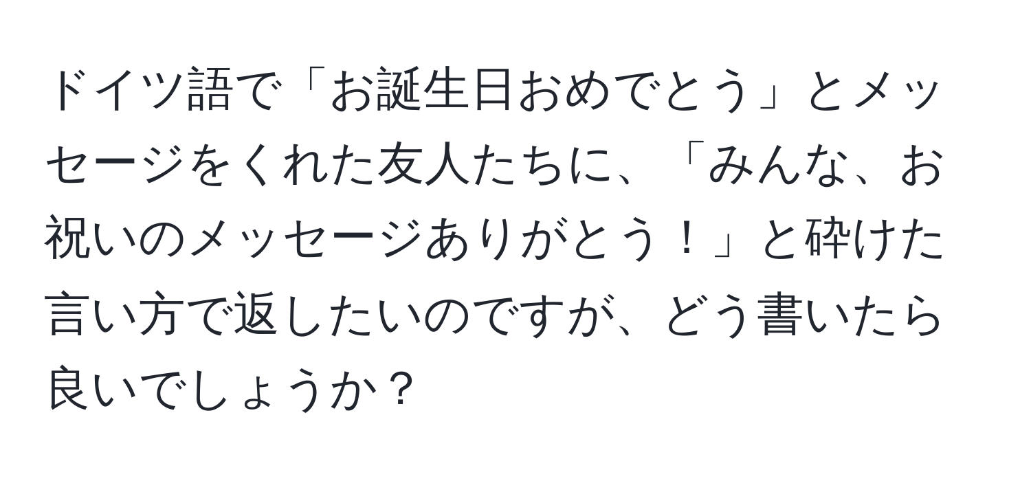 ドイツ語で「お誕生日おめでとう」とメッセージをくれた友人たちに、「みんな、お祝いのメッセージありがとう！」と砕けた言い方で返したいのですが、どう書いたら良いでしょうか？